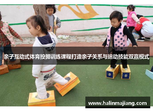 亲子互动式体育投掷训练课程打造亲子关系与运动技能双赢模式